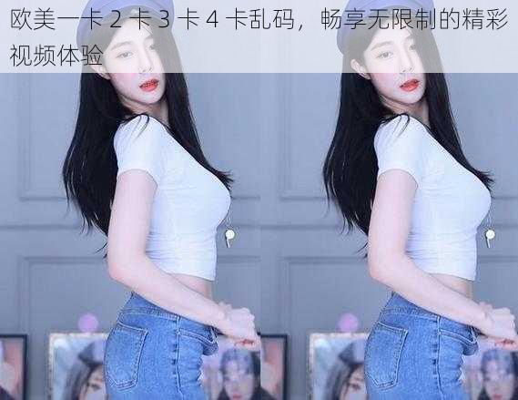 欧美一卡 2 卡 3 卡 4 卡乱码，畅享无限制的精彩视频体验