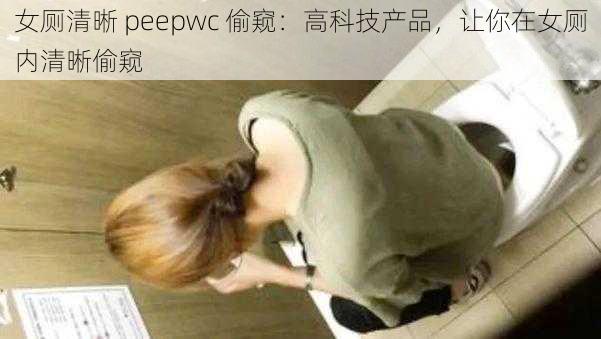 女厕清晰 peepwc 偷窥：高科技产品，让你在女厕内清晰偷窥