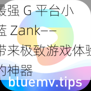 最强 G 平台小蓝 Zank——带来极致游戏体验的神器