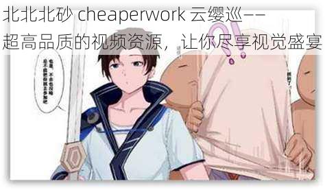 北北北砂 cheaperwork 云缨巡——超高品质的视频资源，让你尽享视觉盛宴