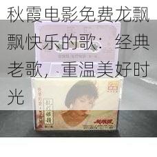 秋霞电影免费龙飘飘快乐的歌：经典老歌，重温美好时光