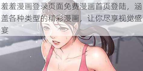 羞羞漫画登录页面免费漫画首页登陆，涵盖各种类型的精彩漫画，让你尽享视觉盛宴