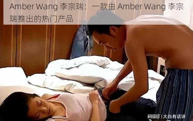 Amber Wang 李宗瑞：一款由 Amber Wang 李宗瑞推出的热门产品