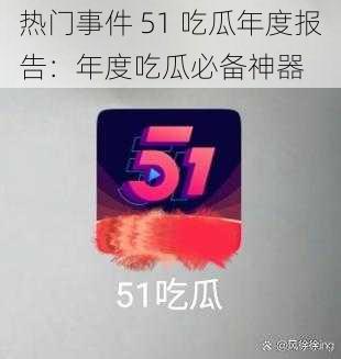 热门事件 51 吃瓜年度报告：年度吃瓜必备神器