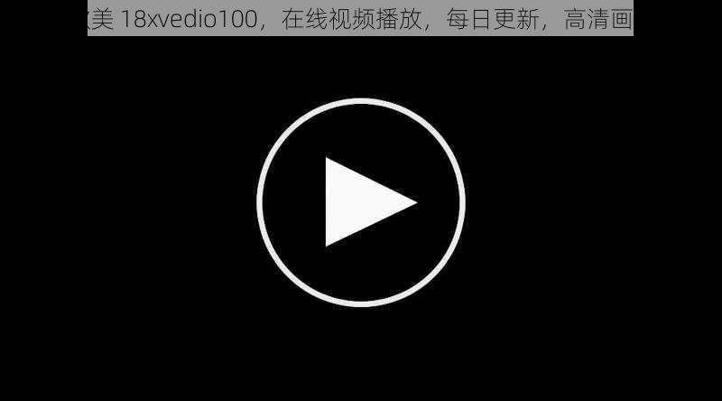 欧美 18xvedio100，在线视频播放，每日更新，高清画质