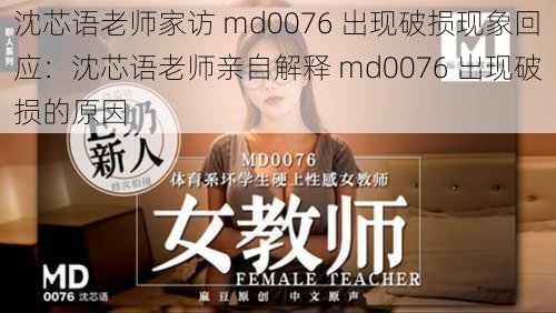 沈芯语老师家访 md0076 出现破损现象回应：沈芯语老师亲自解释 md0076 出现破损的原因