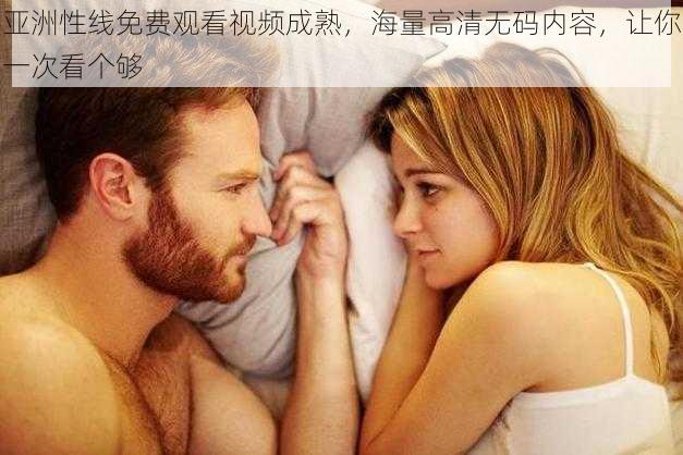 亚洲性线免费观看视频成熟，海量高清无码内容，让你一次看个够