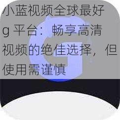 小蓝视频全球最好 g 平台：畅享高清视频的绝佳选择，但使用需谨慎