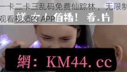 一卡二卡三乱码免费仙踪林 ，无限制观看视频的 APP