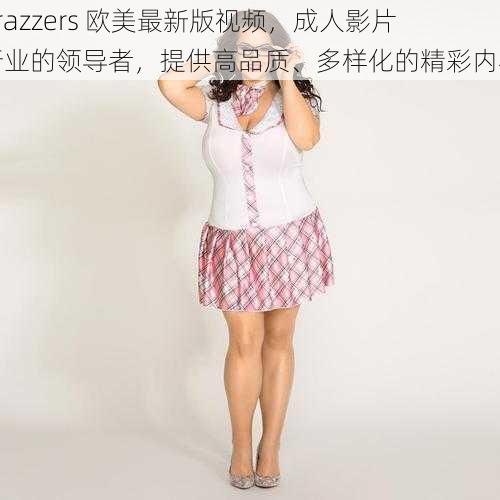 brazzers 欧美最新版视频，成人影片行业的领导者，提供高品质、多样化的精彩内容