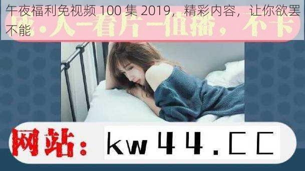 午夜福利免视频 100 集 2019，精彩内容，让你欲罢不能