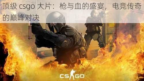 顶级 csgo 大片：枪与血的盛宴，电竞传奇的巅峰对决