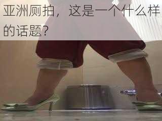 亚洲厕拍，这是一个什么样的话题？