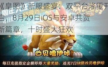 《皇图》新服盛宴：双平台隆重开启，8月29日iOS与安卓共贺新篇章，十时盛大狂欢