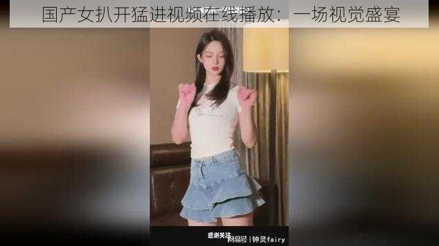 国产女扒开猛进视频在线播放：一场视觉盛宴