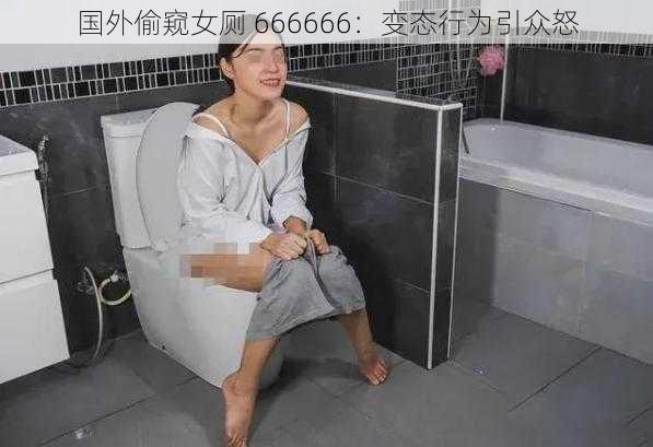 国外偷窥女厕 666666：变态行为引众怒