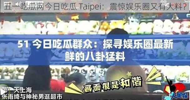 五一吃瓜网今日吃瓜 Taipei：震惊娱乐圈又有大料？