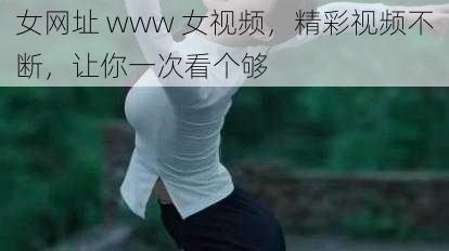 女网址 www 女视频，精彩视频不断，让你一次看个够