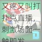 又疼又叫打扑克直播，刺激场面一触即发