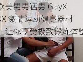 欧美男男猛男 GayXXX 激情运动健身器材，让你享受极致锻炼体验