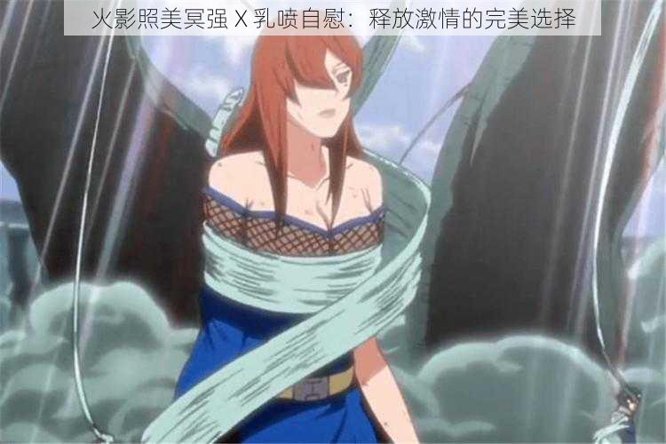 火影照美冥强 X 乳喷自慰：释放激情的完美选择