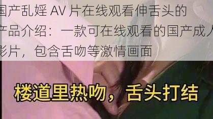 国产乱婬 AV 片在线观看伸舌头的产品介绍：一款可在线观看的国产成人影片，包含舌吻等激情画面