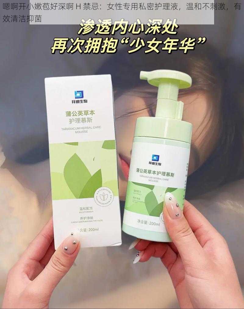 嗯啊开小嫩苞好深啊 H 禁忌：女性专用私密护理液，温和不刺激，有效清洁抑菌