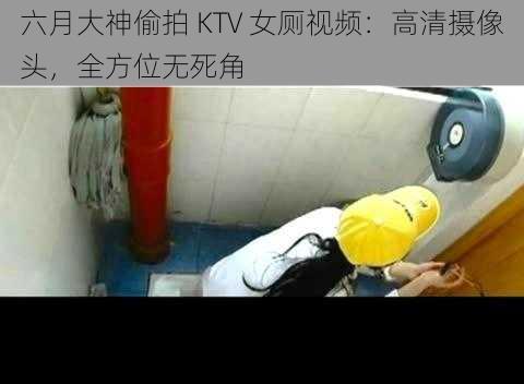 六月大神偷拍 KTV 女厕视频：高清摄像头，全方位无死角