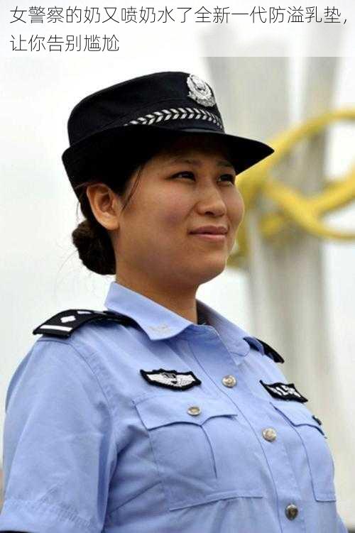 女警察的奶又喷奶水了全新一代防溢乳垫，让你告别尴尬