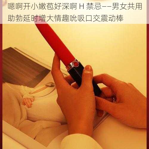 嗯啊开小嫩苞好深啊 H 禁忌——男女共用助勃延时增大情趣吮吸口交震动棒