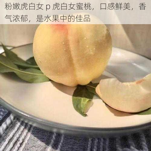 粉嫩虎白女 p 虎白女蜜桃，口感鲜美，香气浓郁，是水果中的佳品