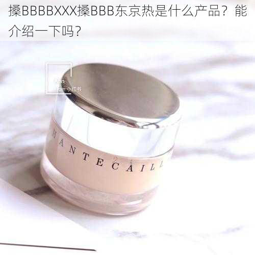 搡BBBBXXX搡BBB东京热是什么产品？能介绍一下吗？