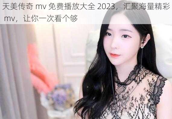 天美传奇 mv 免费播放大全 2023，汇聚海量精彩 mv，让你一次看个够