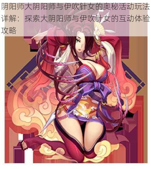 阴阳师大阴阳师与伊吹针女的奥秘活动玩法详解：探索大阴阳师与伊吹针女的互动体验攻略