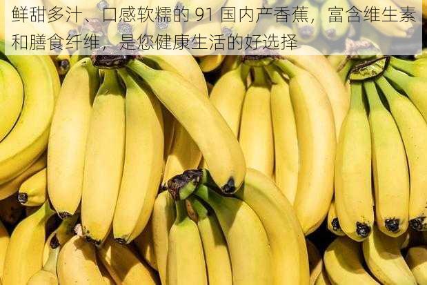 鲜甜多汁、口感软糯的 91 国内产香蕉，富含维生素和膳食纤维，是您健康生活的好选择