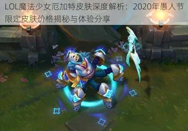 LOL魔法少女厄加特皮肤深度解析：2020年愚人节限定皮肤价格揭秘与体验分享