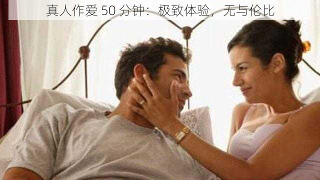 真人作爱 50 分钟：极致体验，无与伦比