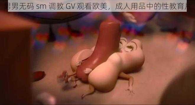 男男无码 sm 调教 GV 观看欧美，成人用品中的性教育片