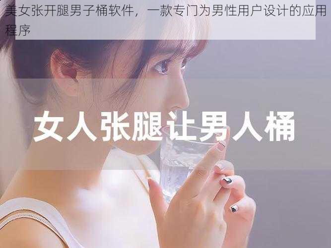 美女张开腿男子桶软件，一款专门为男性用户设计的应用程序