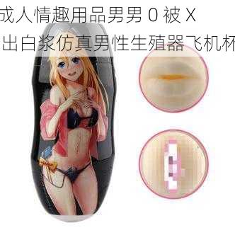 成人情趣用品男男 0 被 X 出白浆仿真男性生殖器飞机杯