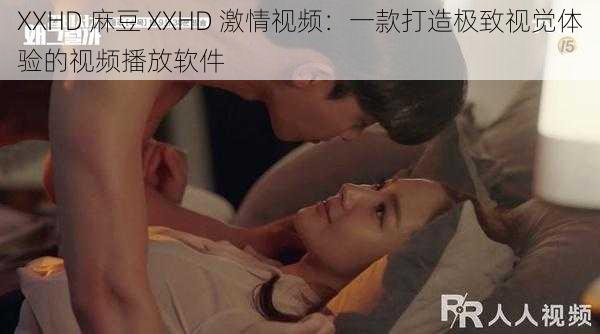 XXHD 麻豆 XXHD 激情视频：一款打造极致视觉体验的视频播放软件