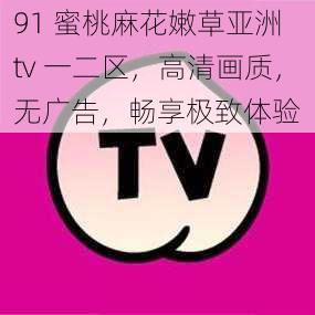 91 蜜桃麻花嫩草亚洲 tv 一二区，高清画质，无广告，畅享极致体验