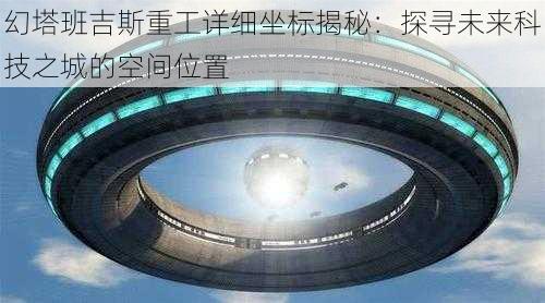 幻塔班吉斯重工详细坐标揭秘：探寻未来科技之城的空间位置