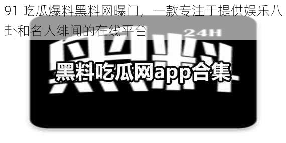 91 吃瓜爆料黑料网曝门，一款专注于提供娱乐八卦和名人绯闻的在线平台