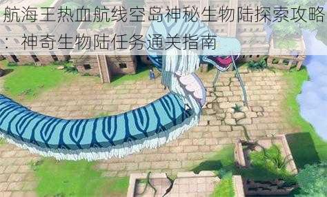 航海王热血航线空岛神秘生物陆探索攻略：神奇生物陆任务通关指南