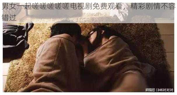 男女一起嗟嗟嗟嗟嗟电视剧免费观看，精彩剧情不容错过