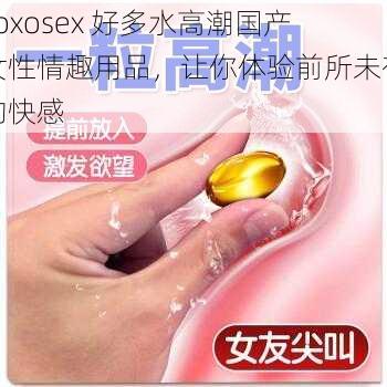 xoxosex 好多水高潮国产女性情趣用品，让你体验前所未有的快感