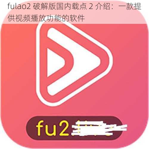 fulao2 破解版国内载点 2 介绍：一款提供视频播放功能的软件