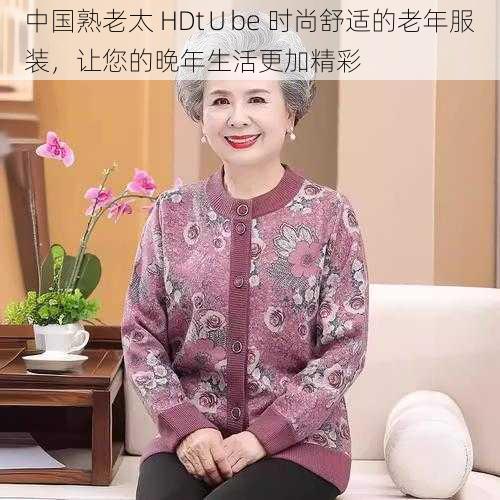 中国熟老太 HDt∪be 时尚舒适的老年服装，让您的晚年生活更加精彩