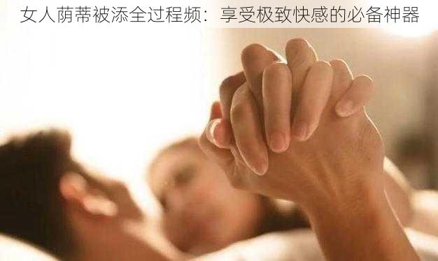 女人荫蒂被添全过程频：享受极致快感的必备神器